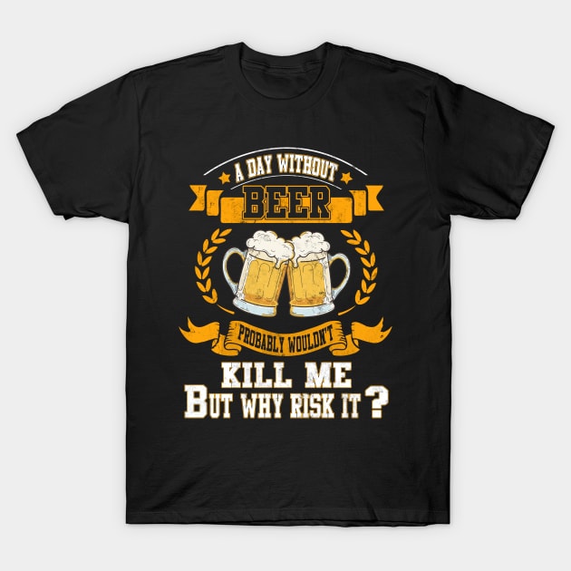 A DAY WITHOUT BEER WOULDN'T KILL ME BUT WHY RISK IT? T Shirt T-Shirt by ezjulian